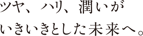 ツヤ、ハリ、潤いがいきいきとした未来へ。